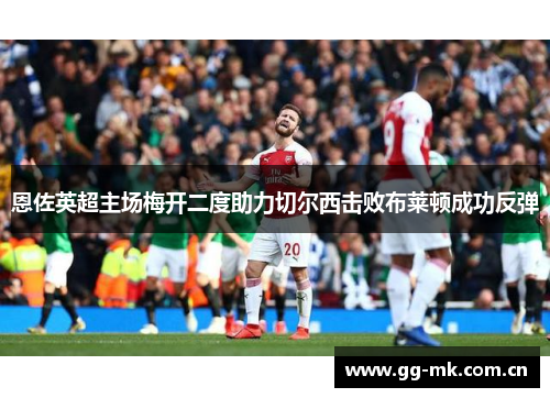 恩佐英超主场梅开二度助力切尔西击败布莱顿成功反弹 恩佐英超主场梅开二度助力切尔西击败布莱顿成功反弹