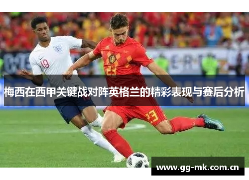 梅西在西甲关键战对阵英格兰的精彩表现与赛后分析 梅西在西甲关键战对阵英格兰的精彩表现与赛后分析